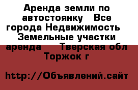 Аренда земли по автостоянку - Все города Недвижимость » Земельные участки аренда   . Тверская обл.,Торжок г.